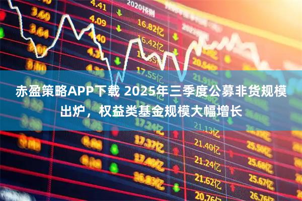 赤盈策略APP下载 2025年三季度公募非货规模出炉，权益类基金规模大幅增长