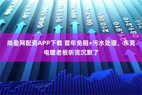 尚盈网配资APP下载 首年免租+污水处理，东莞电镀老板听完沉默了