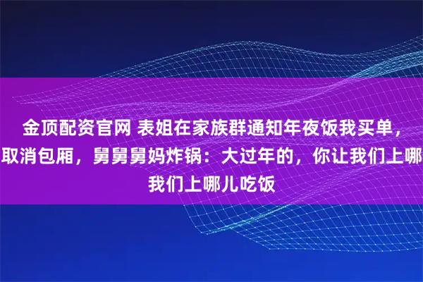 金顶配资官网 表姐在家族群通知年夜饭我买单，我反手取消包厢，舅舅舅妈炸锅：大过年的，你让我们上哪儿吃饭