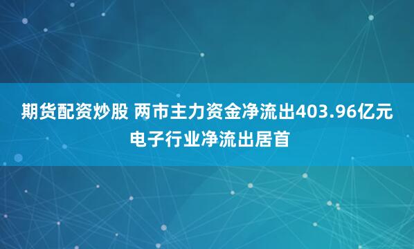 期货配资炒股 两市主力资金净流出403.96亿元 电子行业净流出居首
