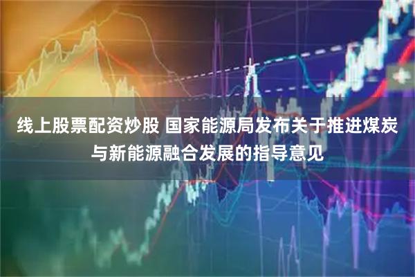 线上股票配资炒股 国家能源局发布关于推进煤炭与新能源融合发展的指导意见