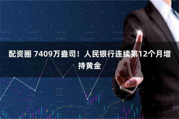 配资圈 7409万盎司！人民银行连续第12个月增持黄金
