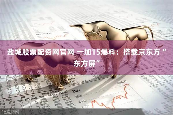 盐城股票配资网官网 一加15爆料：搭载京东方“东方屏”