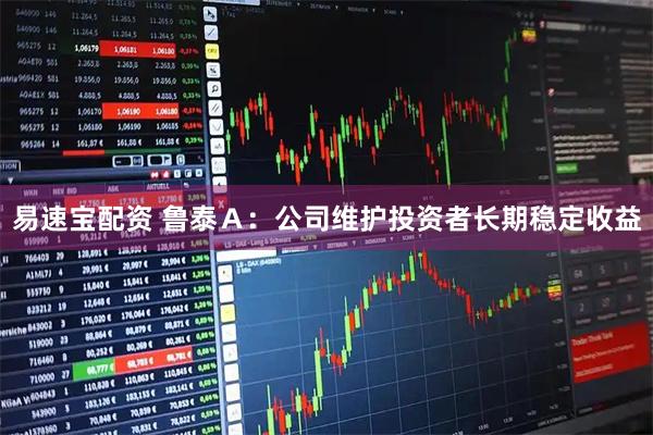 易速宝配资 鲁泰Ａ：公司维护投资者长期稳定收益