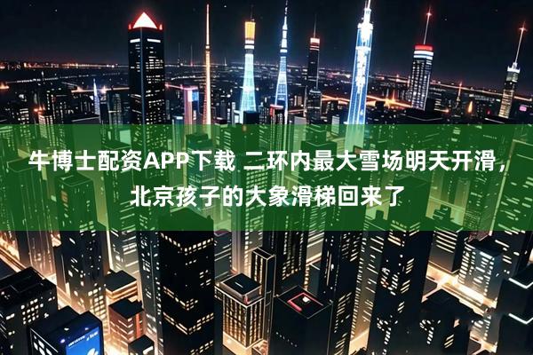 牛博士配资APP下载 二环内最大雪场明天开滑,北京孩子的大象滑梯回来了