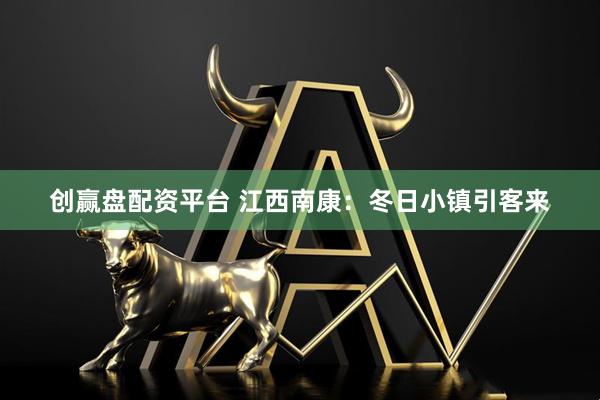 创赢盘配资平台 江西南康：冬日小镇引客来