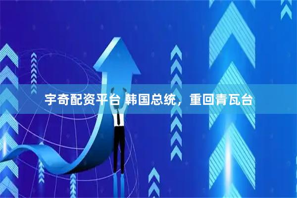 宇奇配资平台 韩国总统，重回青瓦台