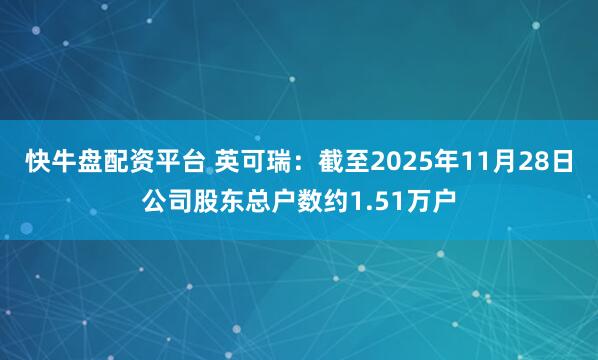 快牛盘配资平台 英可瑞：截至2025年11月28日公司股东总户数约1.51万户