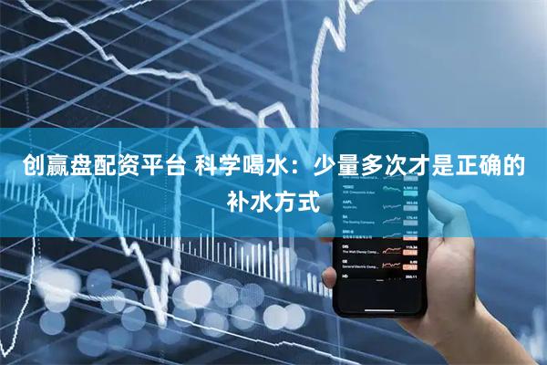 创赢盘配资平台 科学喝水：少量多次才是正确的补水方式