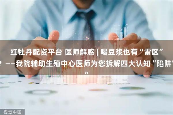 红牡丹配资平台 医师解惑 | 喝豆浆也有“雷区”?——我院辅助生殖中心医师为您拆解四大认知“陷阱”