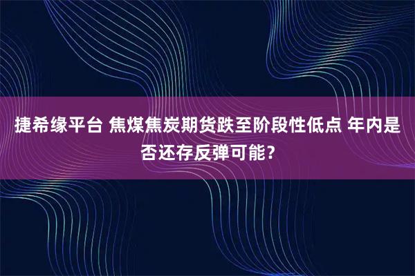 捷希缘平台 焦煤焦炭期货跌至阶段性低点 年内是否还存反弹可能？