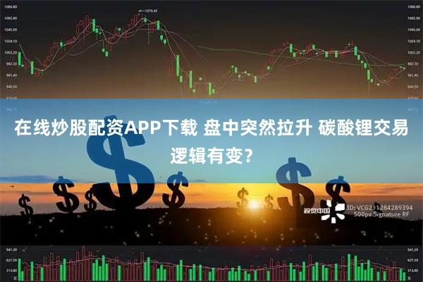 在线炒股配资APP下载 盘中突然拉升 碳酸锂交易逻辑有变？