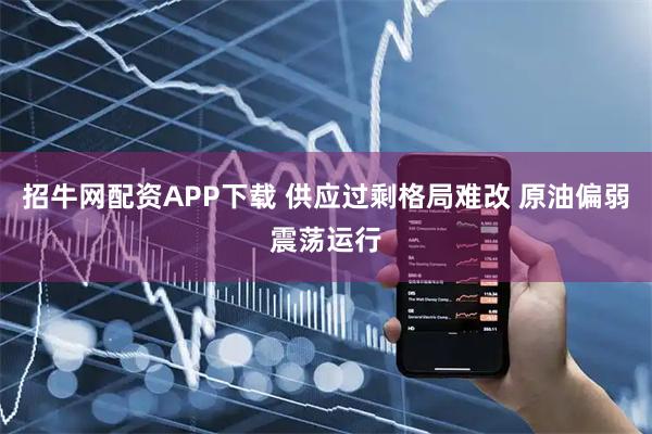 招牛网配资APP下载 供应过剩格局难改 原油偏弱震荡运行