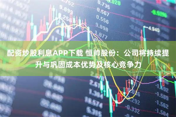 配资炒股利息APP下载 恒帅股份：公司将持续提升与巩固成本优势及核心竞争力