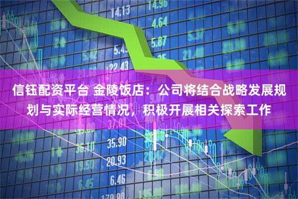 信钰配资平台 金陵饭店：公司将结合战略发展规划与实际经营情况，积极开展相关探索工作