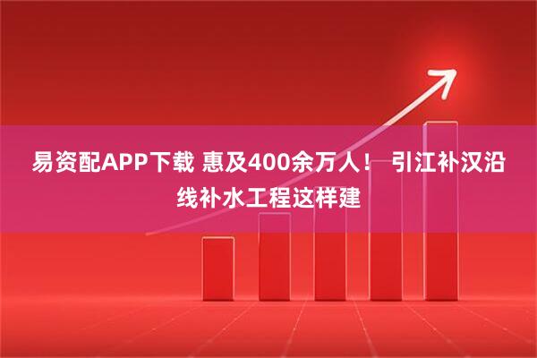 易资配APP下载 惠及400余万人！ 引江补汉沿线补水工程这样建