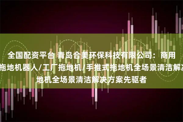全国配资平台 青岛合美环保科技有限公司：商用拖地机/商用拖地机器人/工厂拖地机/手推式拖地机全场景清洁解决方案先驱者