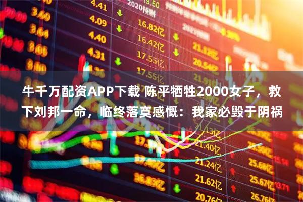 牛千万配资APP下载 陈平牺牲2000女子，救下刘邦一命，临终落寞感慨：我家必毁于阴祸