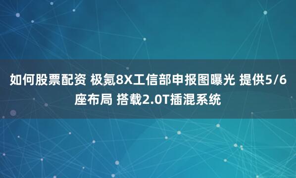 如何股票配资 极氪8X工信部申报图曝光 提供5/6座布局 搭载2.0T插混系统