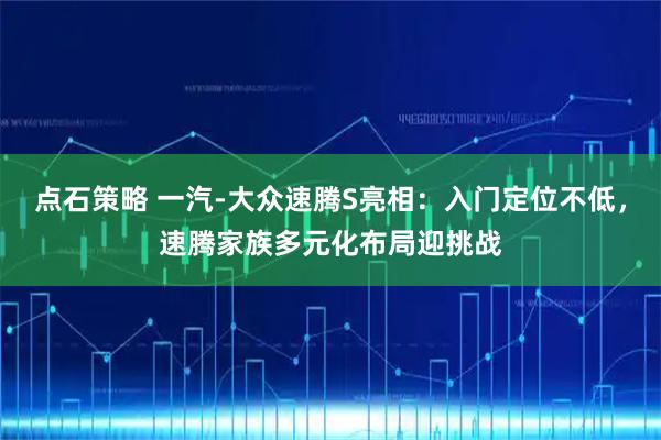 点石策略 一汽-大众速腾S亮相：入门定位不低，速腾家族多元化布局迎挑战