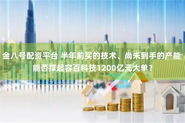 金八号配资平台 半年前买的技术、尚未到手的产能 能否撑起容百科技1200亿元大单？