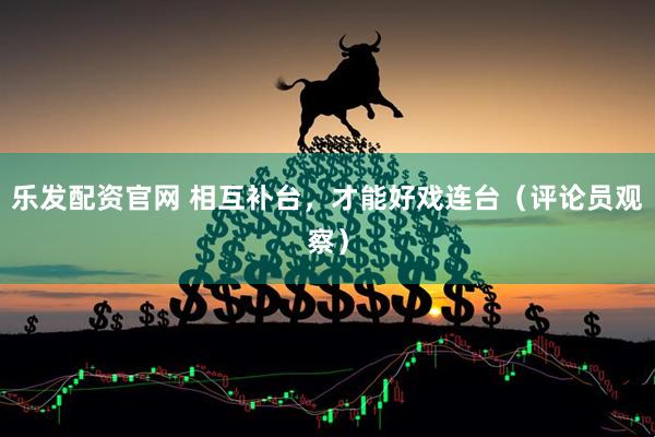 乐发配资官网 相互补台，才能好戏连台（评论员观察）