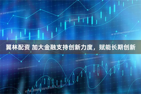 翼林配资 加大金融支持创新力度，赋能长期创新