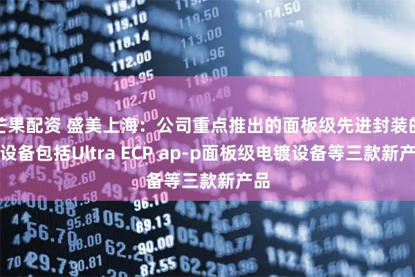 芒果配资 盛美上海：公司重点推出的面板级先进封装的新设备包括Ultra ECP ap-p面板级电镀设备等三款新产品