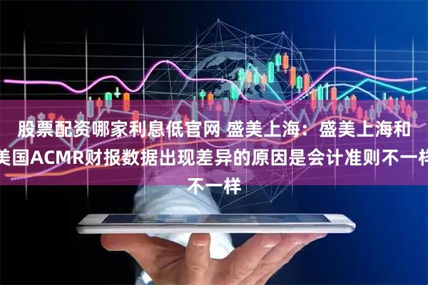 股票配资哪家利息低官网 盛美上海：盛美上海和美国ACMR财报数据出现差异的原因是会计准则不一样