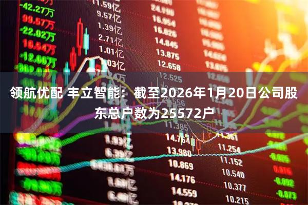 领航优配 丰立智能：截至2026年1月20日公司股东总户数为25572户