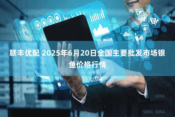 联丰优配 2025年6月20日全国主要批发市场银鱼价格行情