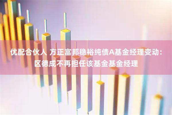 优配合伙人 方正富邦稳裕纯债A基金经理变动：区德成不再担任该基金基金经理