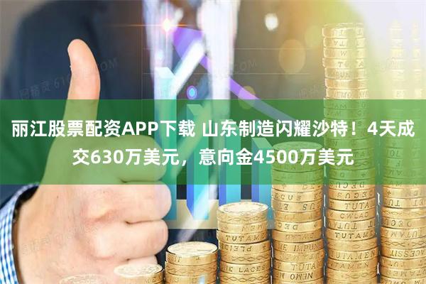 丽江股票配资APP下载 山东制造闪耀沙特！4天成交630万美元，意向金4500万美元