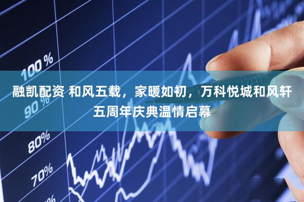 融凯配资 和风五载，家暖如初，万科悦城和风轩五周年庆典温情启幕