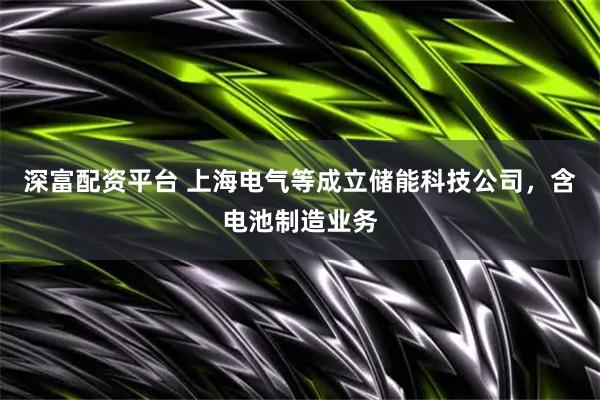 深富配资平台 上海电气等成立储能科技公司，含电池制造业务