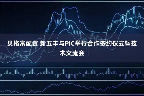 贝格富配资 新五丰与PIC举行合作签约仪式暨技术交流会