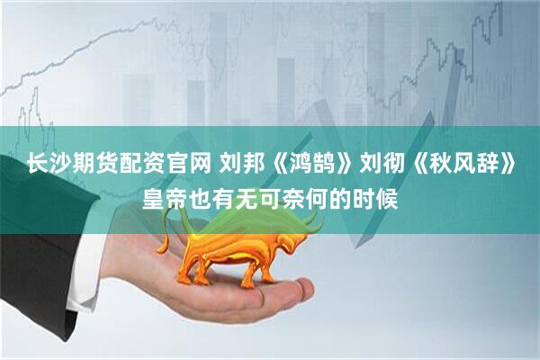 长沙期货配资官网 刘邦《鸿鹄》刘彻《秋风辞》皇帝也有无可奈何的时候