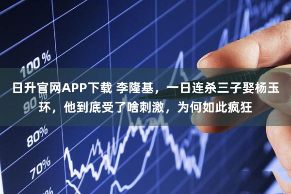 日升官网APP下载 李隆基，一日连杀三子娶杨玉环，他到底受了啥刺激，为何如此疯狂